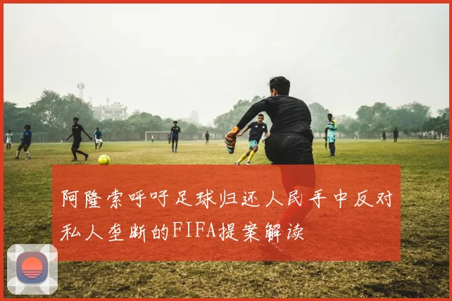 阿隆索呼吁足球归还人民手中反对私人垄断的FIFA提案解读