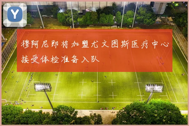 穆阿尼即将加盟尤文图斯医疗中心接受体检准备入队